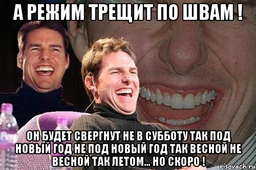 а режим трещит по швам ! он будет свергнут не в субботу так под Новый Год не под новый год так весной не весной так летом... но скоро !, Мем том круз