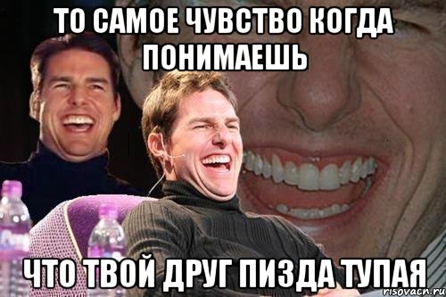 ТО САМОЕ ЧУВСТВО КОГДА ПОНИМАЕШЬ ЧТО ТВОЙ ДРУГ ПИЗДА ТУПАЯ, Мем том круз