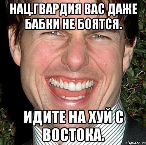 Нац.гвардия вас даже бабки не боятся. Идите на хуй с востока., Мем Том Круз