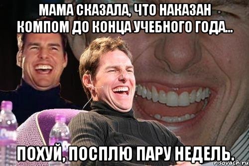 Мама сказала, что наказан компом до конца учебного года... Похуй, посплю пару недель., Мем том круз