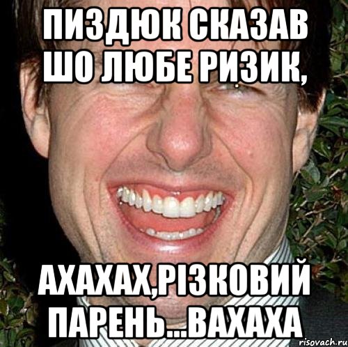 Пиздюк сказав шо любе ризик, ахахах,різковий парень...ВАХАХА, Мем Том Круз