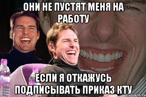 они не пустят меня на работу если я откажусь подписывать приказ КТУ, Мем том круз