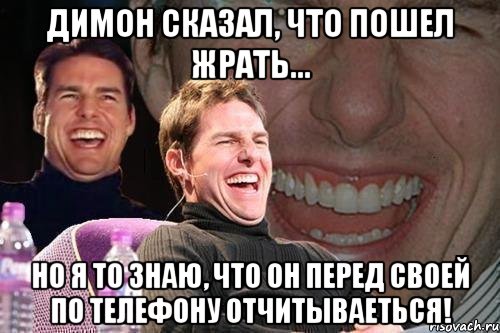 Димон сказал, что пошел жрать... Но я то знаю, что он перед своей по телефону отчитываеться!, Мем том круз