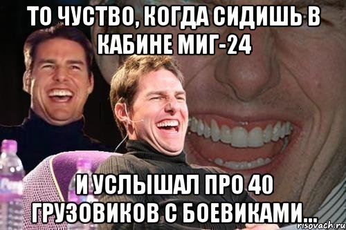 То чуство, когда сидишь в кабине МИГ-24 и услышал про 40 грузовиков с боевиками..., Мем том круз