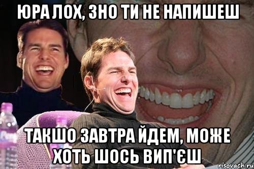 юра лох, зно ти не напишеш такшо завтра йдем, може хоть шось вип'єш, Мем том круз