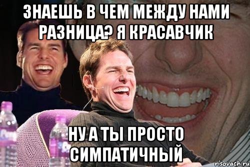 знаешь в чем между нами разница? я красавчик ну а ты просто симпатичный, Мем том круз