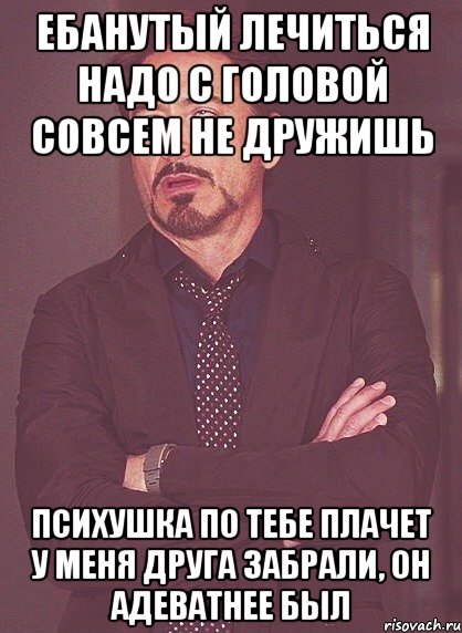 ебанутый лечиться надо с головой совсем не дружишь психушка по тебе плачет у меня друга забрали, он адеватнее был, Мем твое выражение лица