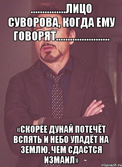 ...............Лицо Суворова, когда ему говорят....................... «Скорее Дунай потечёт вспять и небо упадёт на землю, чем сдастся Измаил», Мем твое выражение лица
