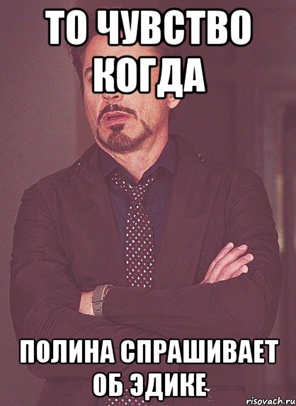 То чувство когда полина спрашивает об эдике, Мем твое выражение лица
