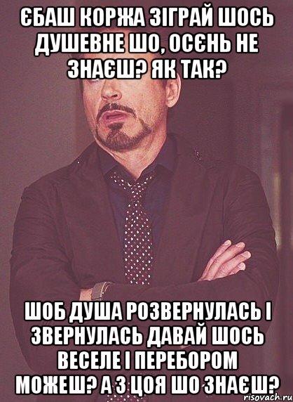 Єбаш коржа Зіграй шось душевне Шо, осєнь не знаєш? Як так? Шоб душа розвернулась і звернулась Давай шось веселе І перебором можеш? А з цоя шо знаєш?, Мем твое выражение лица