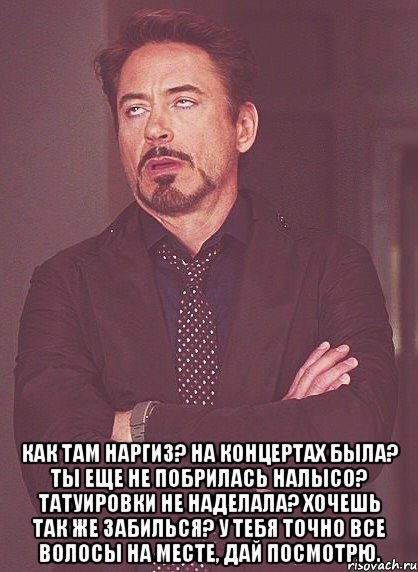  Как там Наргиз? На концертах была? Ты еще не побрилась налысо? Татуировки не наделала? Хочешь так же забилься? У тебя точно все волосы на месте, дай посмотрю., Мем твое выражение лица