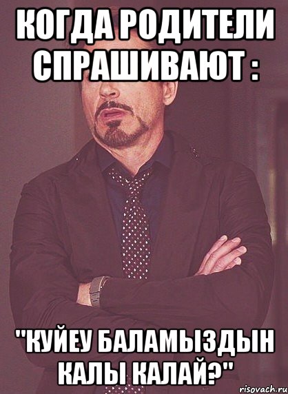 когда родители спрашивают : "Куйеу баламыздын калы калай?", Мем твое выражение лица