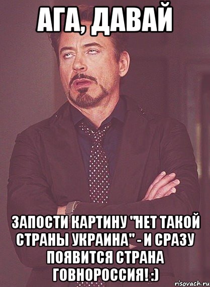 Ага, давай запости картину "нет такой страны Украина" - и сразу появится страна Говнороссия! :), Мем твое выражение лица