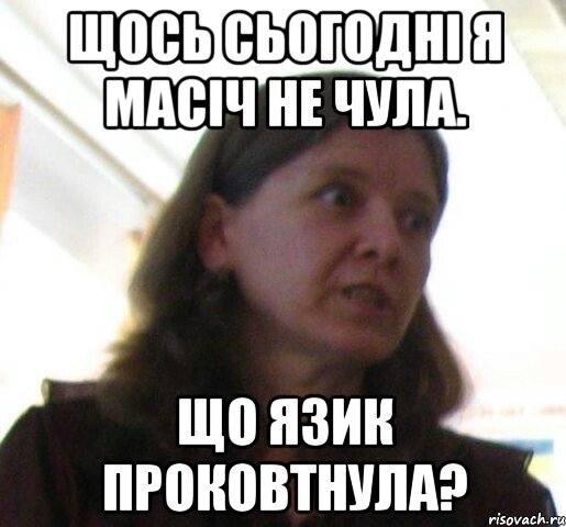 Щось сьогодні я Масіч не чула. Що язик проковтнула?