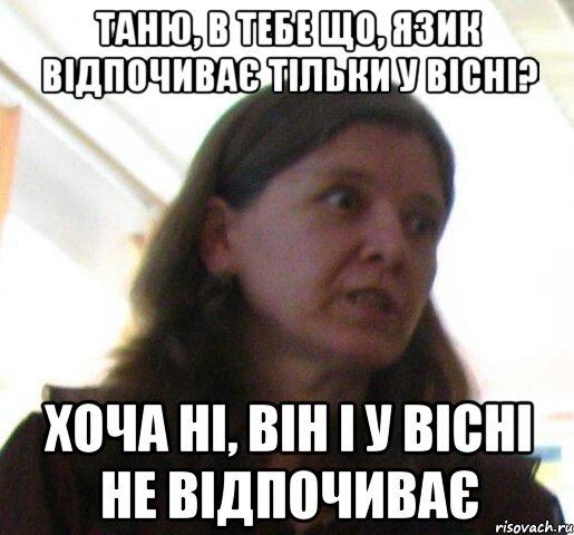Таню, в тебе що, язик відпочиває тільки у вісні? Хоча ні, він і у вісні не відпочиває