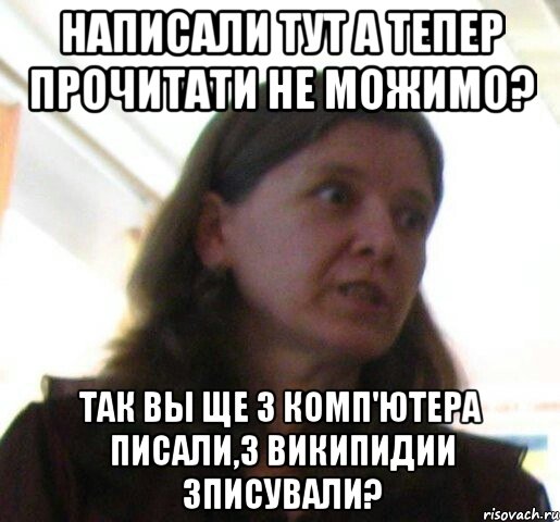 Написали тут а тепер прочитати не можимо? Так вы ще з комп'ютера писали,з википидии зписували?