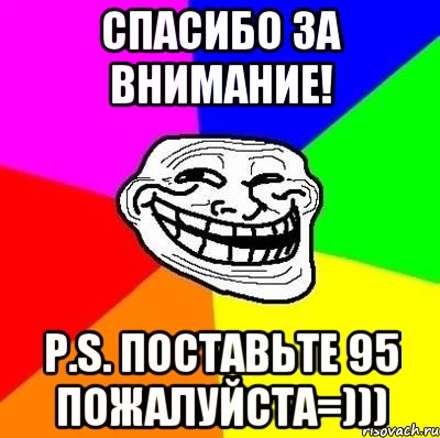 СПАСИБО ЗА ВНИМАНИЕ! P.S. ПОСТАВЬТЕ 95 ПОЖАЛУЙСТА=))), Мем Тролль Адвайс