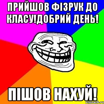 Прийшов фізрук до класу!Добрий день! Пішов Нахуй!, Мем Тролль Адвайс