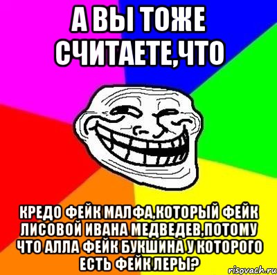 А вы тоже считаете,что Кредо Фейк Малфа,который фейк Лисовой Ивана Медведев,потому что Алла фейк Букшина у которого есть фейк Леры?, Мем Тролль Адвайс