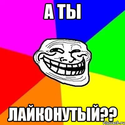 А ты ЛАЙКОНУТЫЙ??, Мем Тролль Адвайс