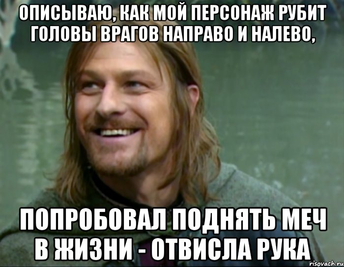 описываю, как мой персонаж рубит головы врагов направо и налево, попробовал поднять меч в жизни - отвисла рука