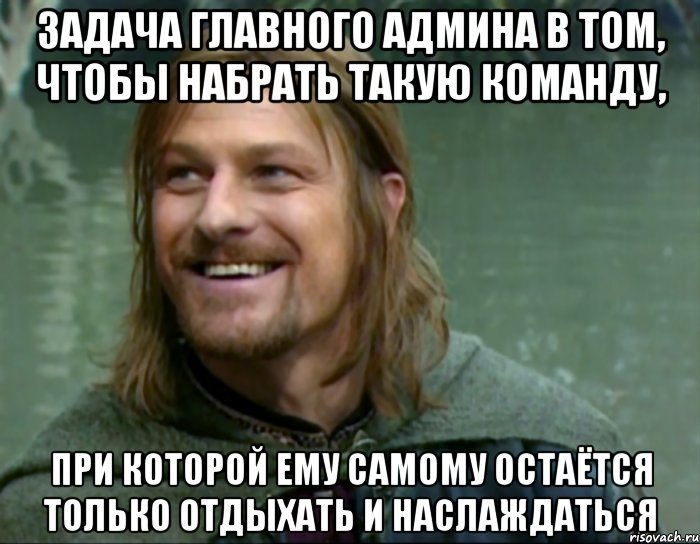 задача главного админа в том, чтобы набрать такую команду, при которой ему самому остаётся только отдыхать и наслаждаться, Мем Тролль Боромир