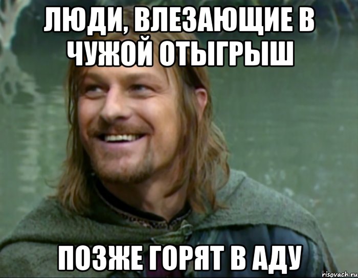 люди, влезающие в чужой отыгрыш позже горят в аду