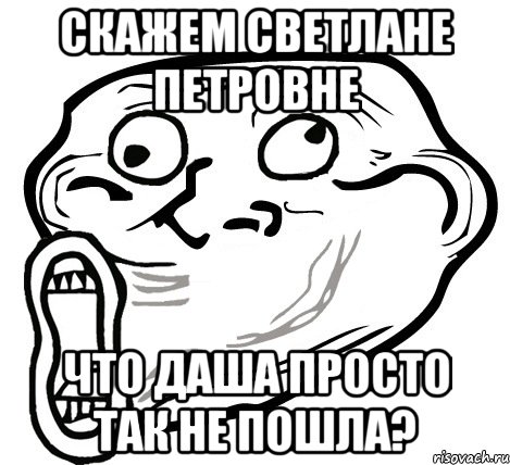 Скажем Светлане Петровне Что Даша просто так не пошла?, Мем  Trollface LOL