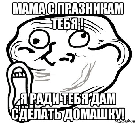 мама с празникам тебя ! я ради тебя дам сделать домашку!, Мем  Trollface LOL