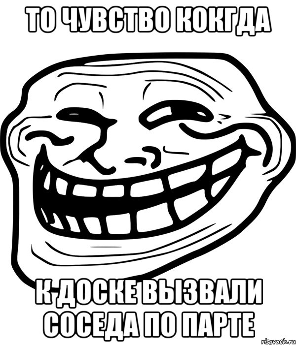 ТО ЧУВСТВО КОКГДА К ДОСКЕ ВЫЗВАЛИ СОСЕДА ПО ПАРТЕ, Мем Троллфейс