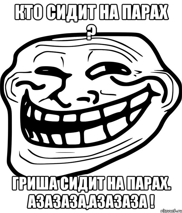 Кто сидит на парах ? Гриша сидит на парах. Азазаза,азазаза !, Мем Троллфейс