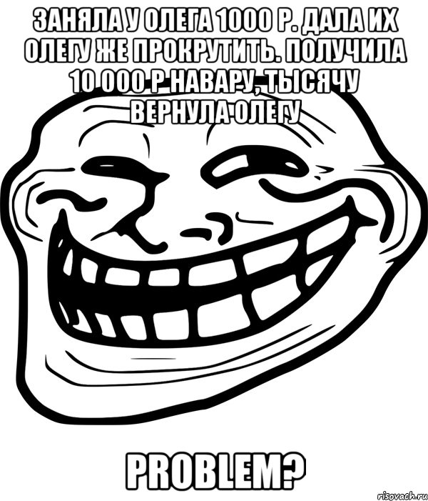 заняла у олега 1000 р. дала их олегу же прокрутить. получила 10 000 р навару, тысячу вернула олегу PROBLEM?, Мем Троллфейс