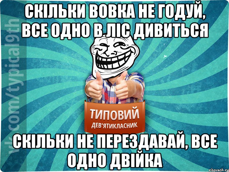 скільки вовка не годуй, все одно в ліс дивиться скільки не перездавай, все одно двійка