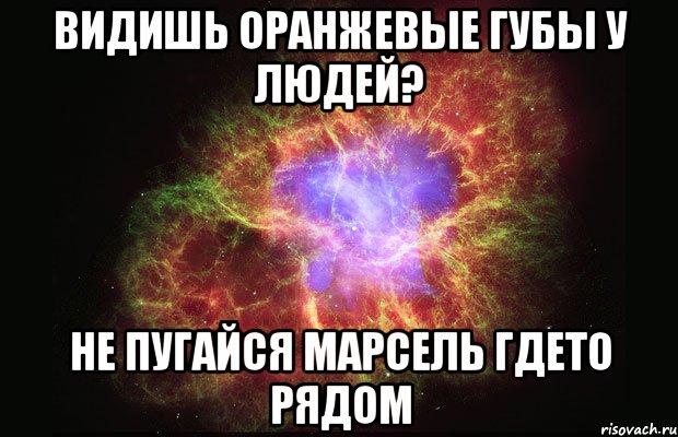 Видишь оранжевые губы у людей? Не пугайся Марсель гдето рядом, Мем Туманность