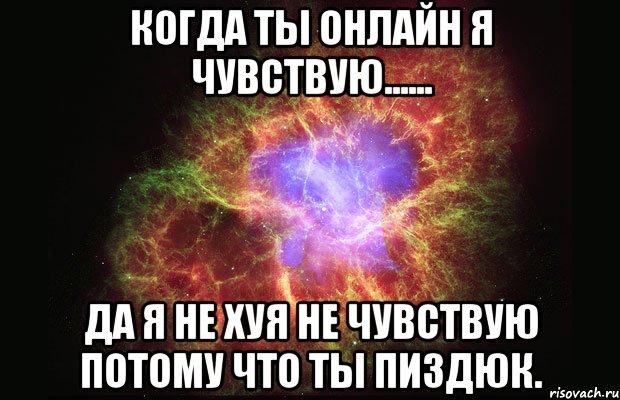 Когда ты онлайн я чувствую...... Да я не хуя не чувствую потому что ты пиздюк., Мем Туманность