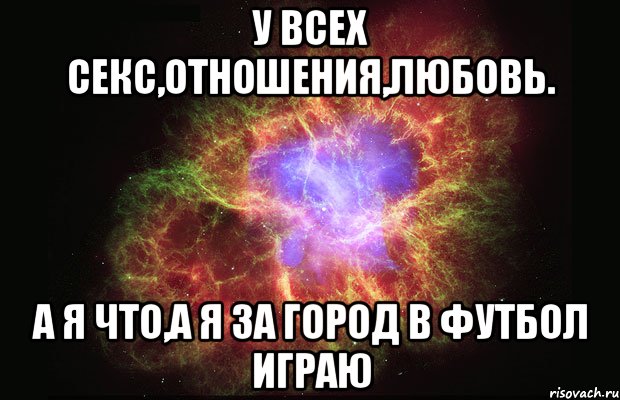 у всех секс,отношения,любовь. а я что,а я за город в футбол играю, Мем Туманность