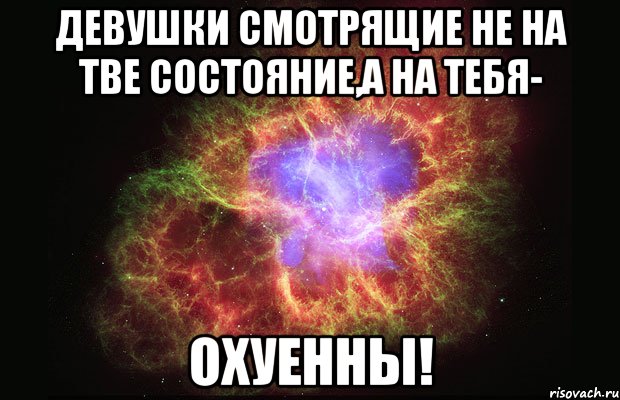 Девушки смотрящие не на тве состояние,а на тебя- ОХУЕННЫ!, Мем Туманность