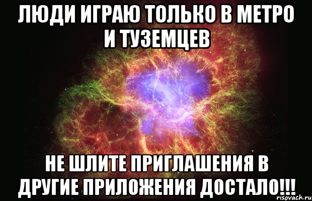 Люди играю только в МЕТРО и ТУЗЕМЦЕВ не шлите приглашения в другие приложения ДОСТАЛО!!!, Мем Туманность