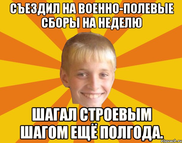 Съездил на военно-полевые сборы на неделю Шагал строевым шагом ещё полгода.