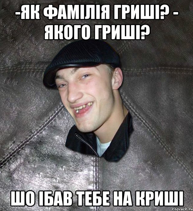 -як фамілія гриші? - якого гриші? шо ібав тебе на криші, Мем Тут Апасна