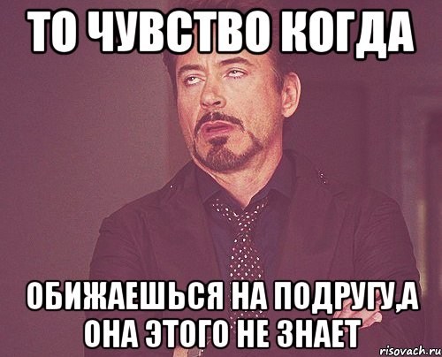 То чувство когда обижаешься на подругу,а она этого не знает, Мем твое выражение лица