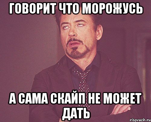 Говорит что морожусь а сама скайп не может дать, Мем твое выражение лица