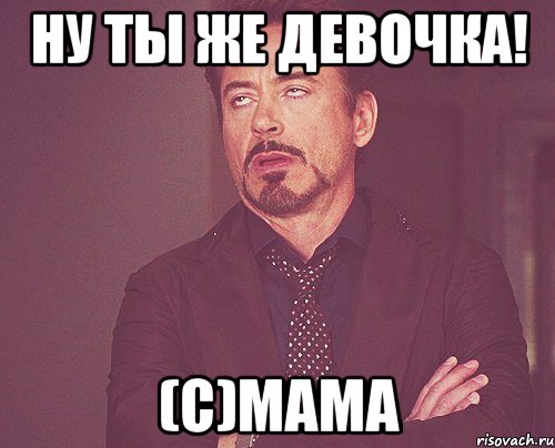 Ну ты же девочка! (с)Мама, Мем твое выражение лица