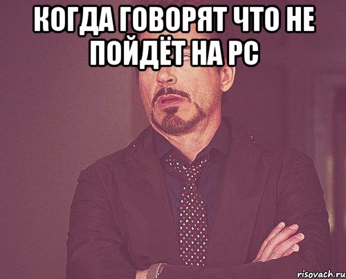 Когда говорят что не пойдёт на PC , Мем твое выражение лица