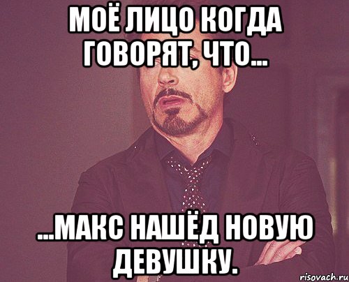 Моё лицо когда говорят, что... ...Макс нашёд новую девушку., Мем твое выражение лица