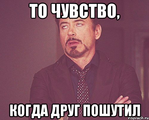 То чувство, Когда друг пошутил, Мем твое выражение лица