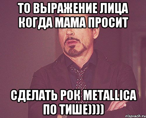 то выражение лица когда мама просит сделать рок Metallica по тише)))), Мем твое выражение лица