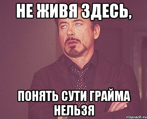 Не живя здесь, Понять сути грайма нельзя, Мем твое выражение лица