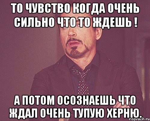 То чувство когда очень сильно что то ждешь ! А потом осознаешь что ждал очень тупую херню., Мем твое выражение лица