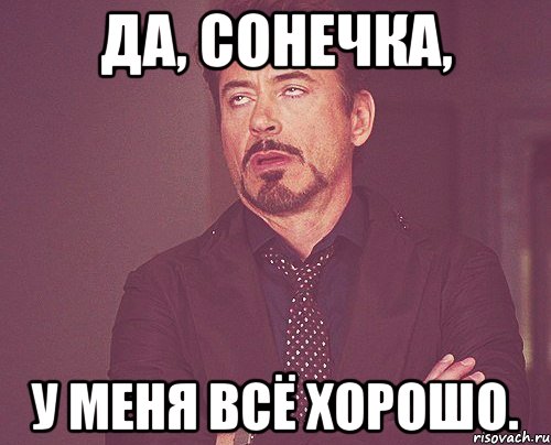 Да, Сонечка, У меня всё хорошо., Мем твое выражение лица